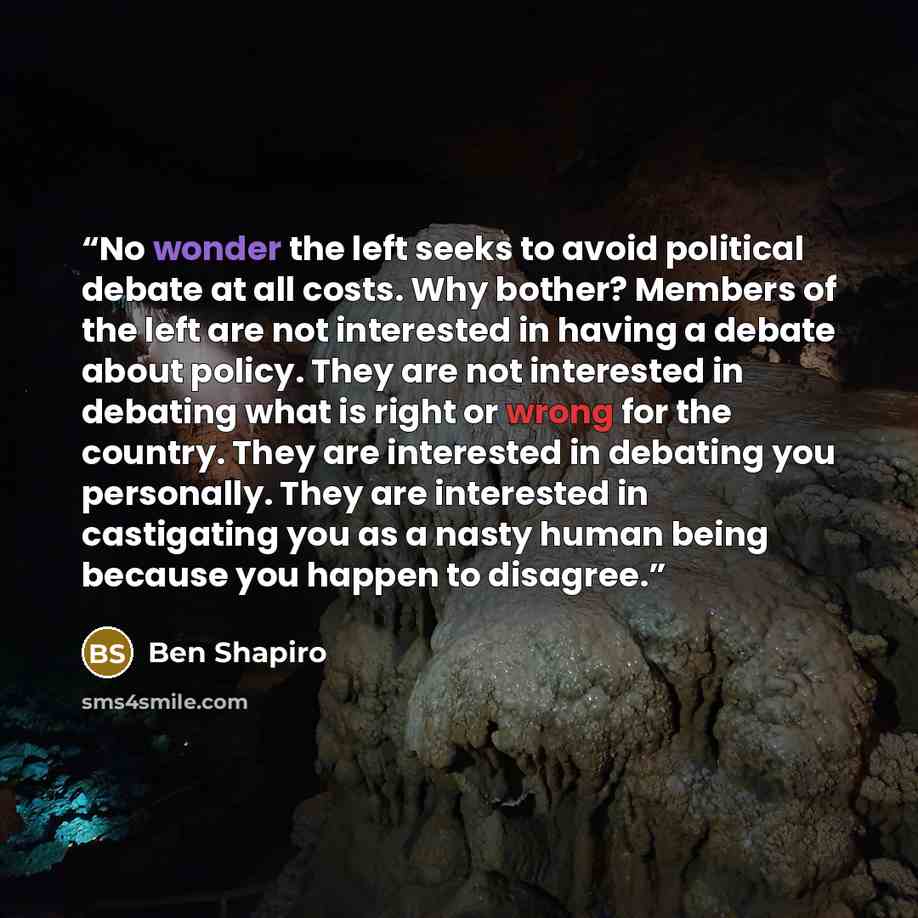 “No wonder the left seeks to avoid political debate at all costs. Why bother? Members of the left are not interested in having a debate about policy. They are not interested in debating what is right or wrong for the country. They are interested in debating you personally. They are interested in…” quote by Ben Shapiro