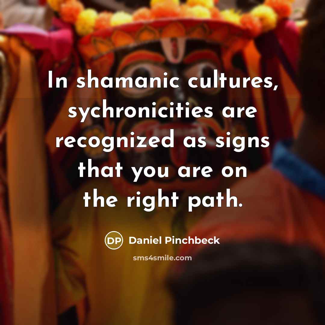 “In shamanic cultures, sychronicities are recognized as signs that you…” quote by Daniel Pinchbeck
