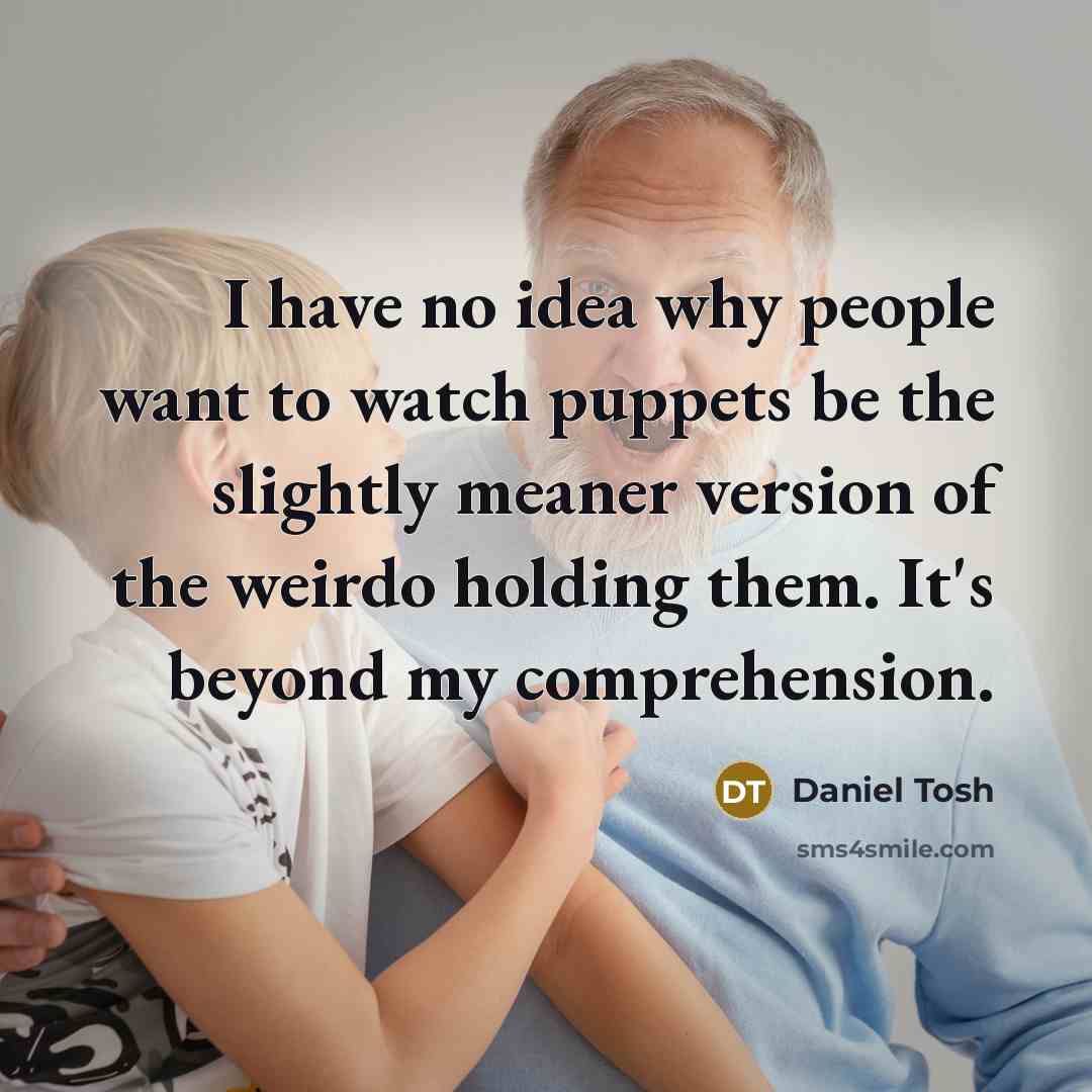 “I have no idea why people want to watch puppets…” quote by Daniel Tosh