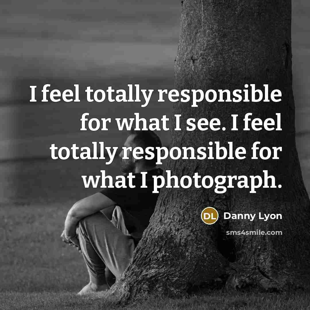 “I feel totally responsible for what I see. I feel…” quote by Danny Lyon