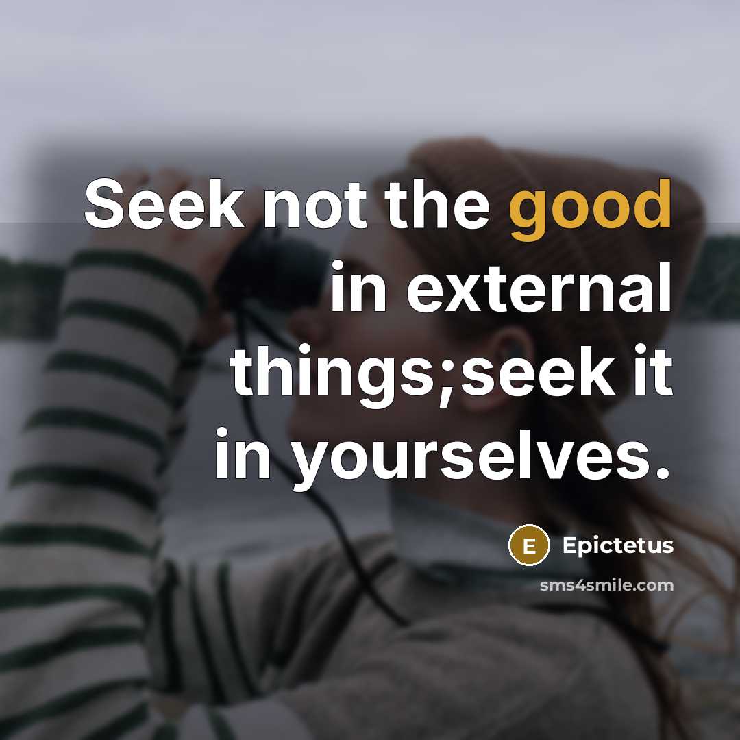 “Seek not the good in external things;seek it in yourselves.” quote by Epictetus
