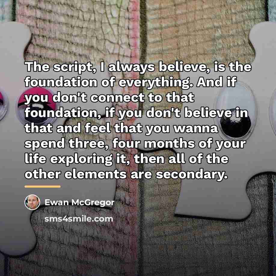 “The script, I always believe, is the foundation of everything.…” quote by Ewan McGregor