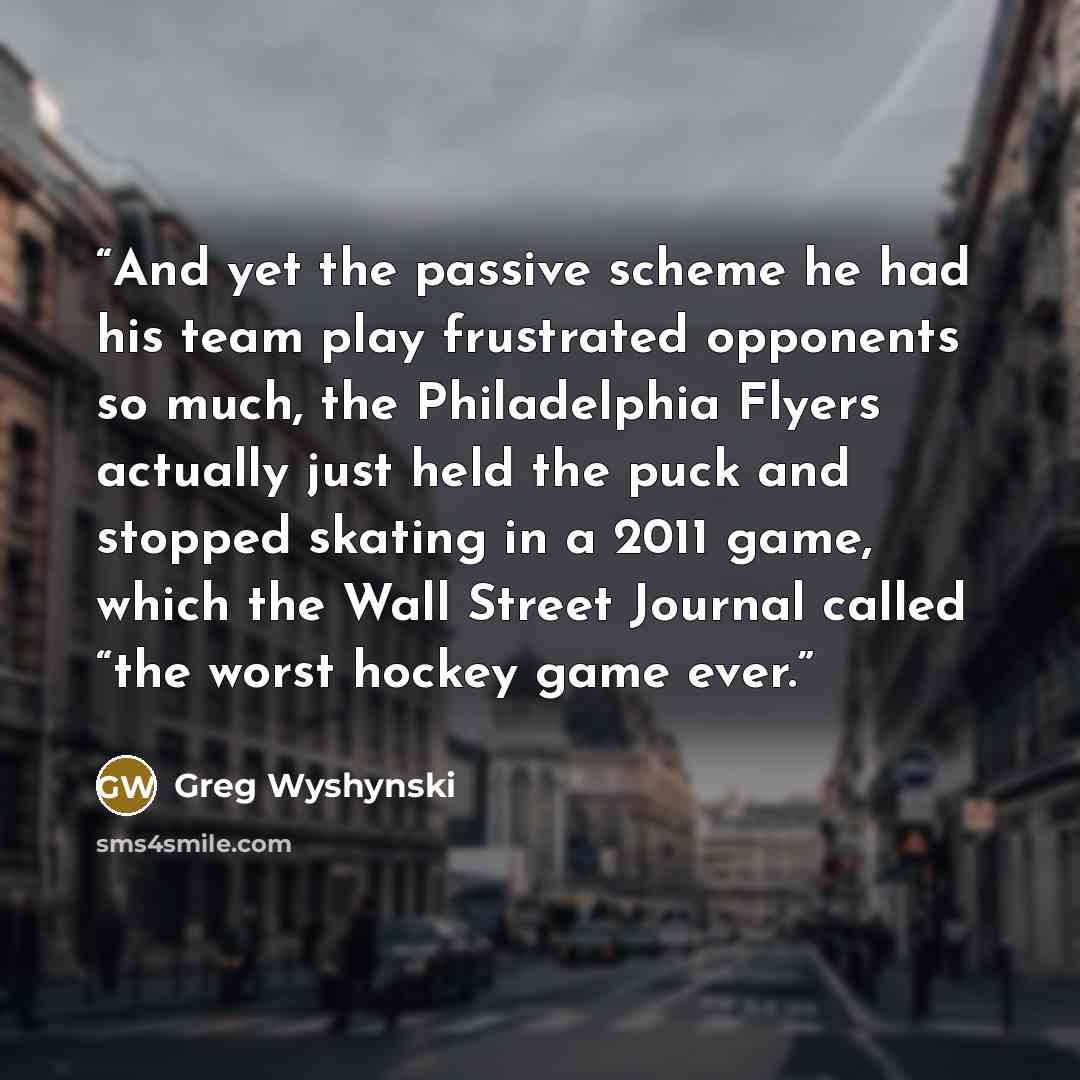 “And yet the passive scheme he had his team play frustrated opponents so much, the Philadelphia Flyers actually just held the puck and stopped skating in a 2011 game, which the Wall Street Journal called “the worst hockey game ever.” quote by Greg Wyshynski