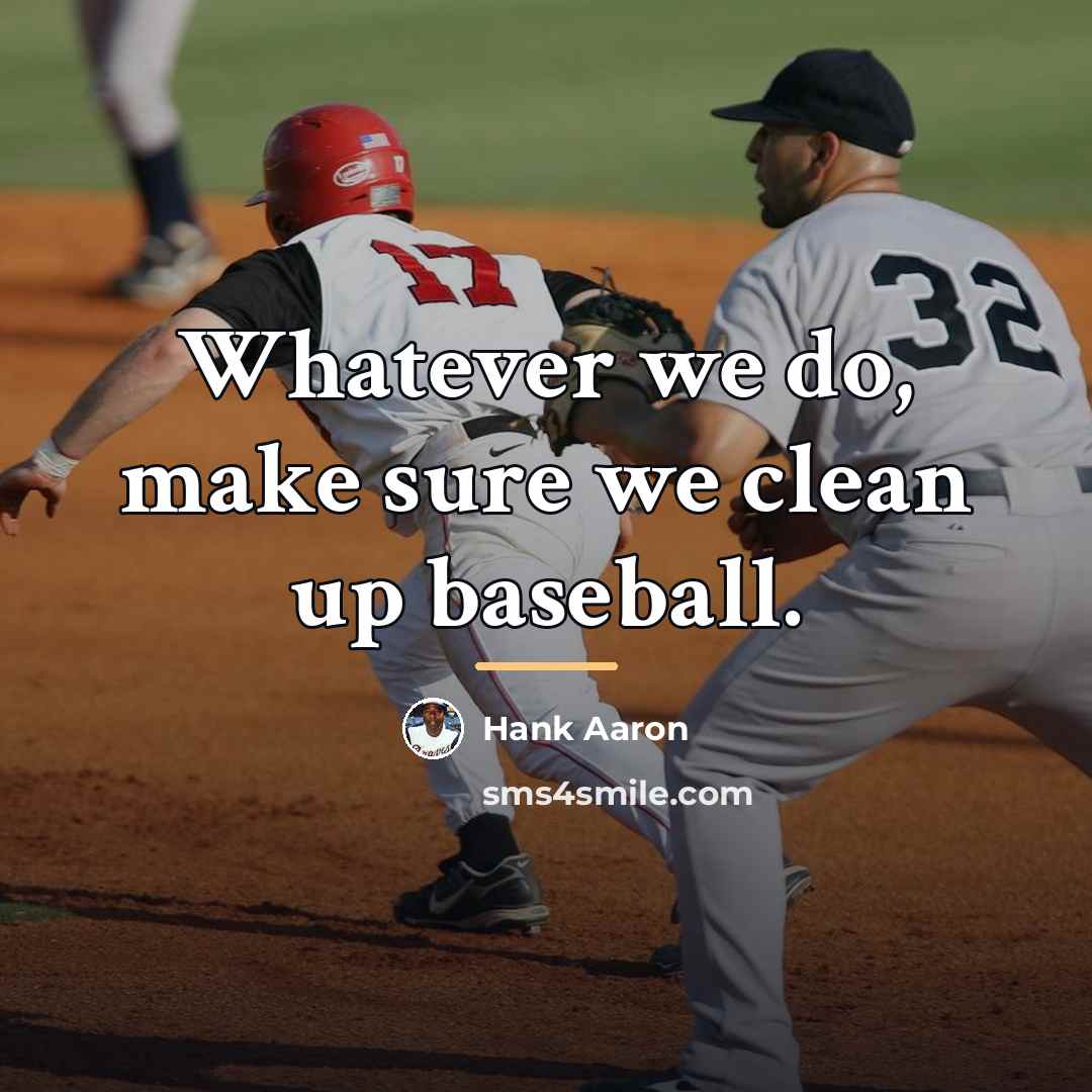 “Whatever we do, make sure we clean up baseball.…” quote by Hank Aaron