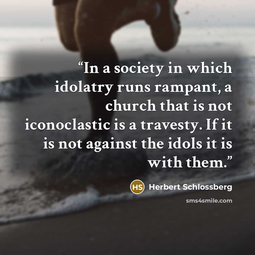 “In a society in which idolatry runs rampant, a church that is not iconoclastic is a travesty. If it is not against the idols it is with them.” quote by Herbert Schlossberg