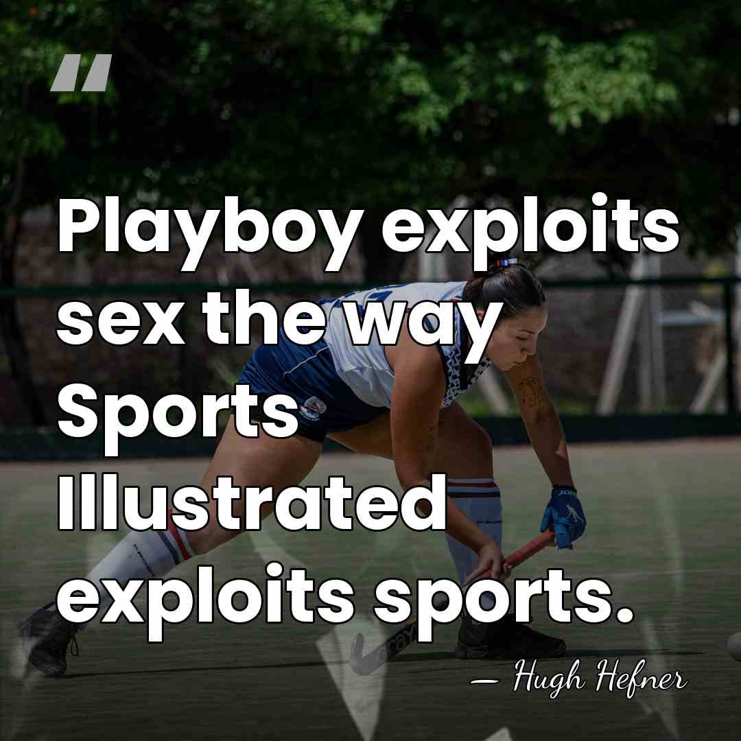 Playboy exploits sex the way Sports Illustrated exploits sports. - Hugh Hefner