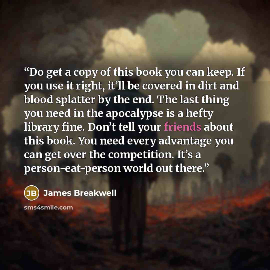 “​Do get a copy of this book you can keep. If you use it right, it’ll be covered in dirt and blood splatter by the end. The last thing you need in the apocalypse is a hefty library fine. ​Don’t tell your friends about this book. You need every advantage you can get over the competition. It’s a…” quote by James Breakwell