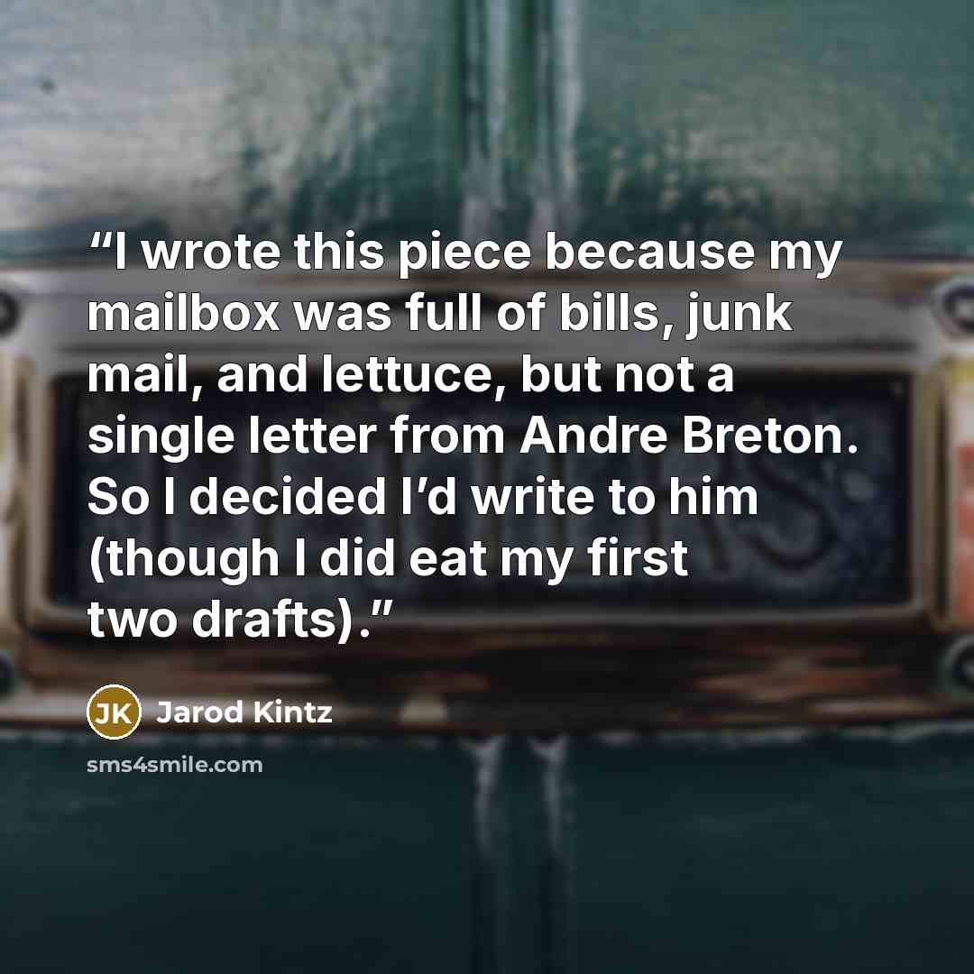 “I wrote this piece because my mailbox was full of bills, junk mail, and lettuce, but not a single letter from Andre Breton. So I decided I’d write to him (though I did eat my first two drafts).” quote by Jarod Kintz