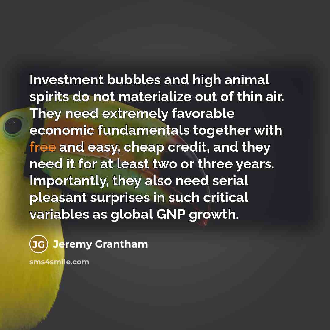 “Investment bubbles and high animal spirits do not materialize out…” quote by Jeremy Grantham