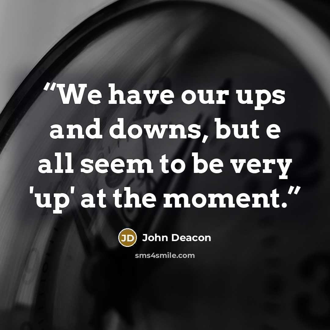 “We have our ups and downs, but e all seem to be very 'up' at the moment.” quote by John Deacon