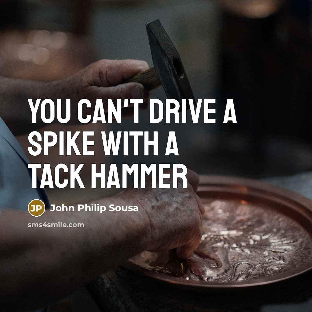 “You can't drive a Spike with a Tack Hammer…” quote by John Philip Sousa