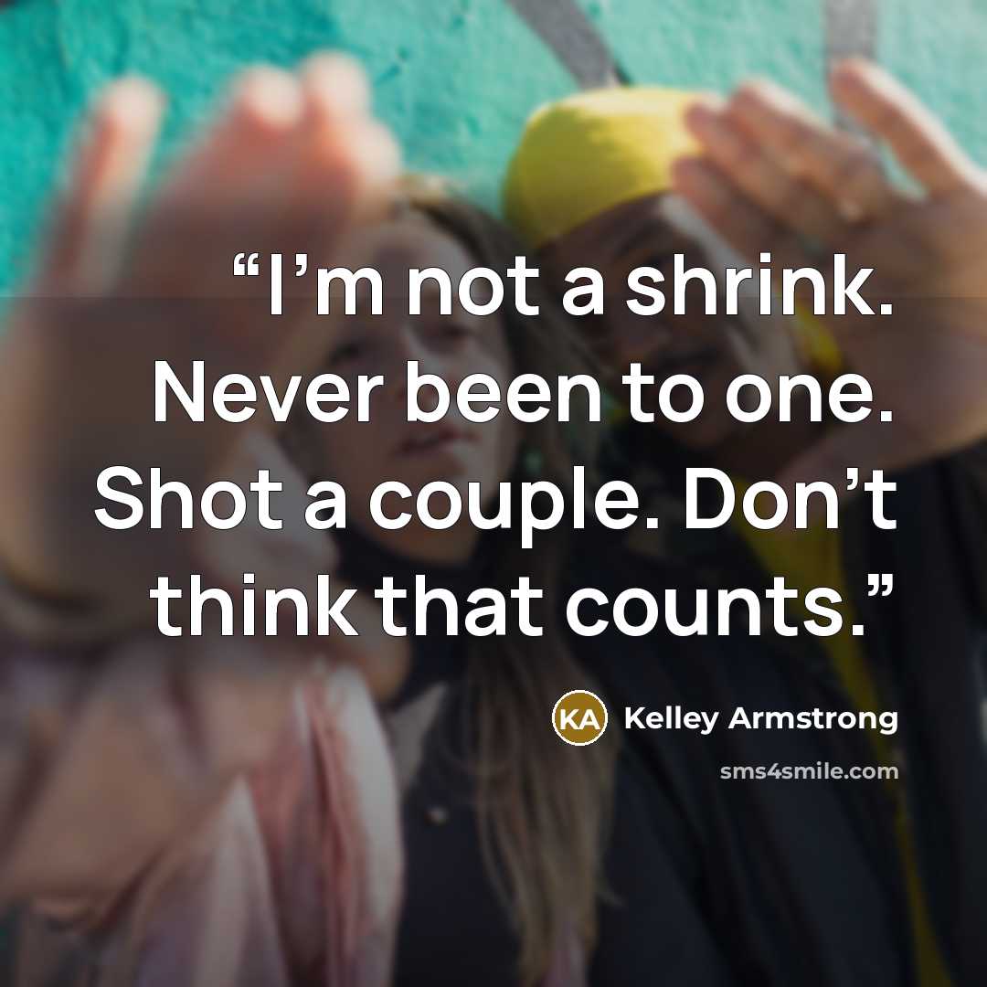 “I’m not a shrink. Never been to one. Shot a couple. Don’t think that counts.” quote by Kelley Armstrong