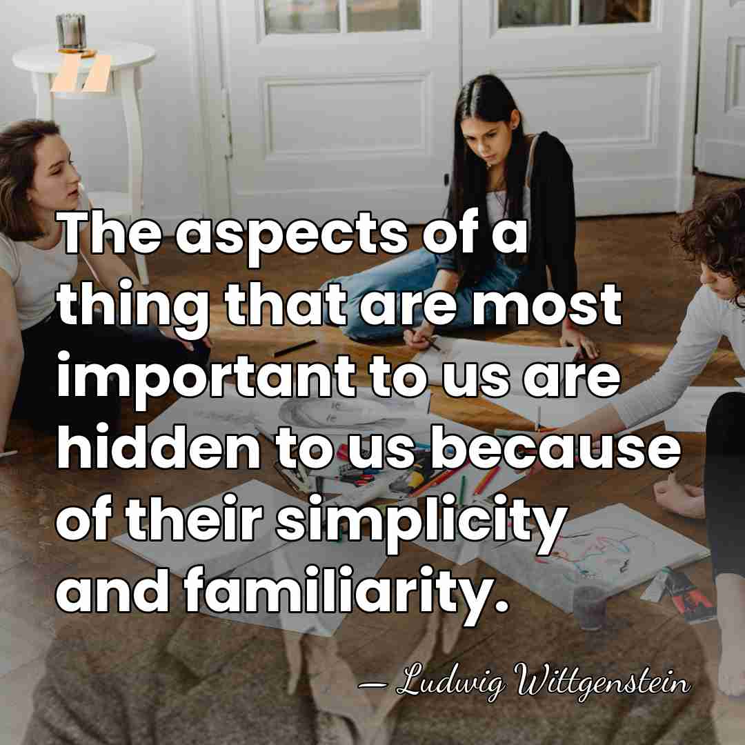 The aspects of a thing that are most important to us are&hellip; - Ludwig Wittgenstein