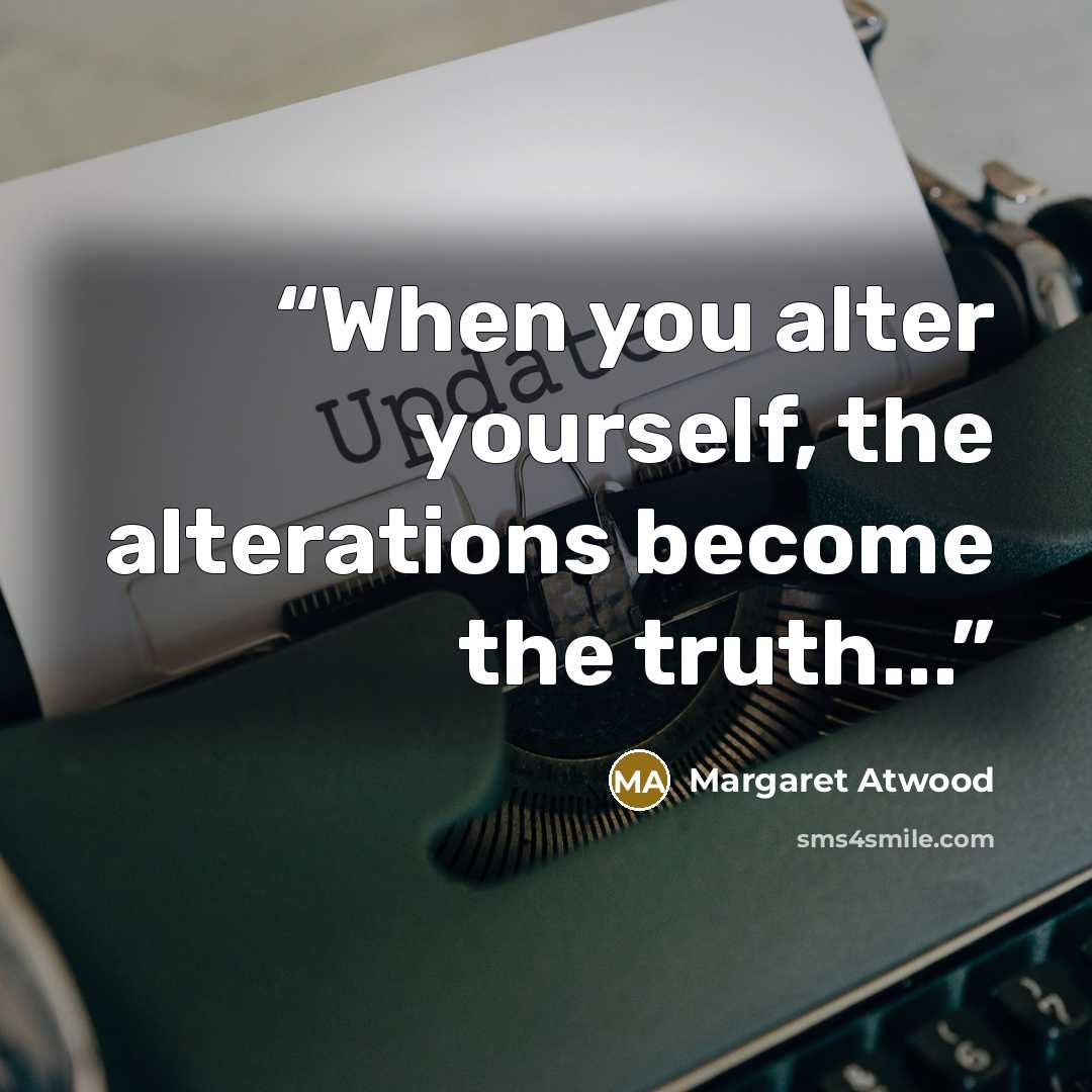 “When you alter yourself, the alterations become the truth...” quote by Margaret Atwood