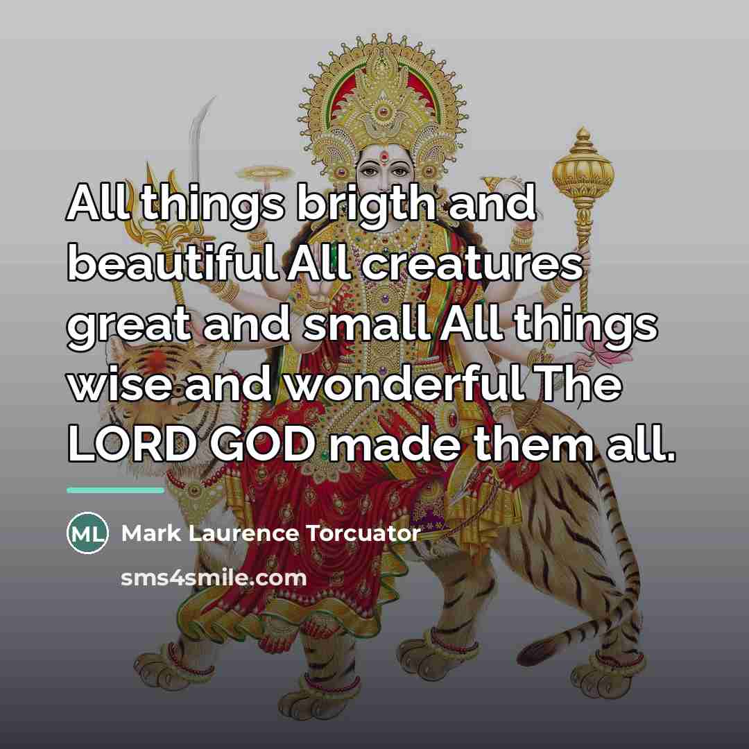 “All things brigth and beautiful All creatures great and small…” quote by Mark Laurence Torcuator