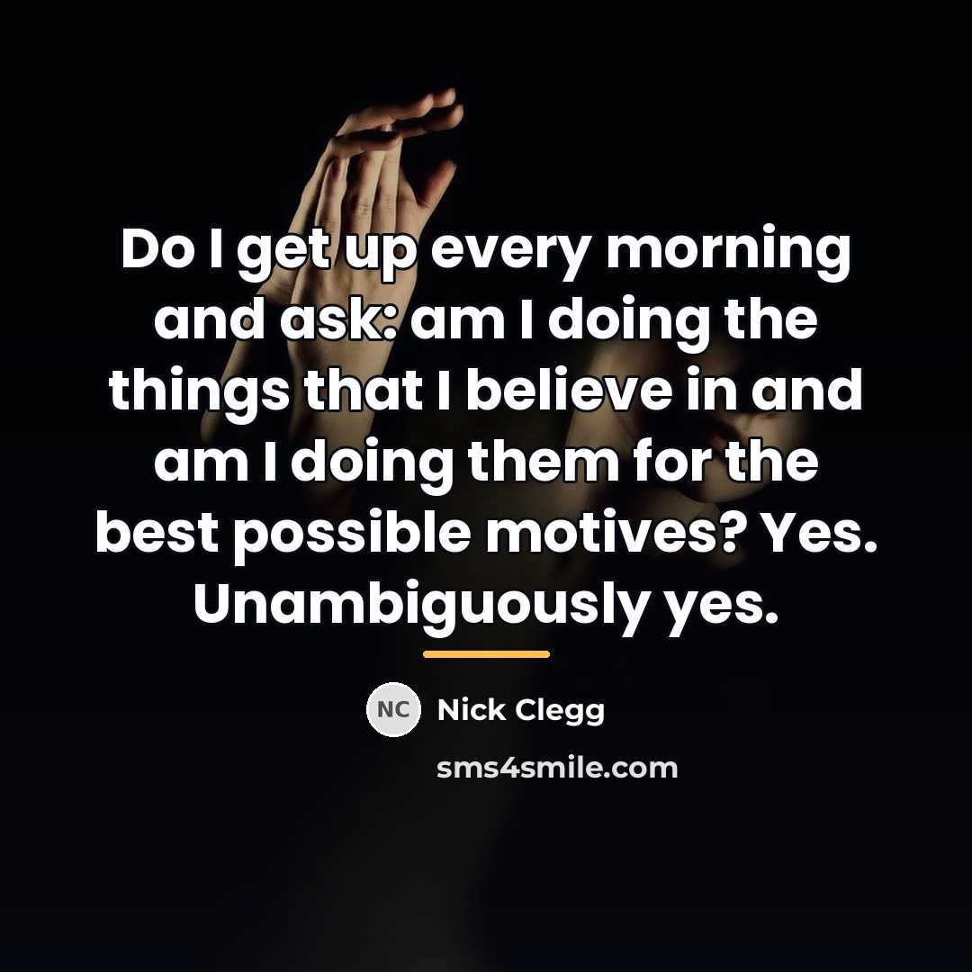 “Do I get up every morning and ask: am I…” quote by Nick Clegg