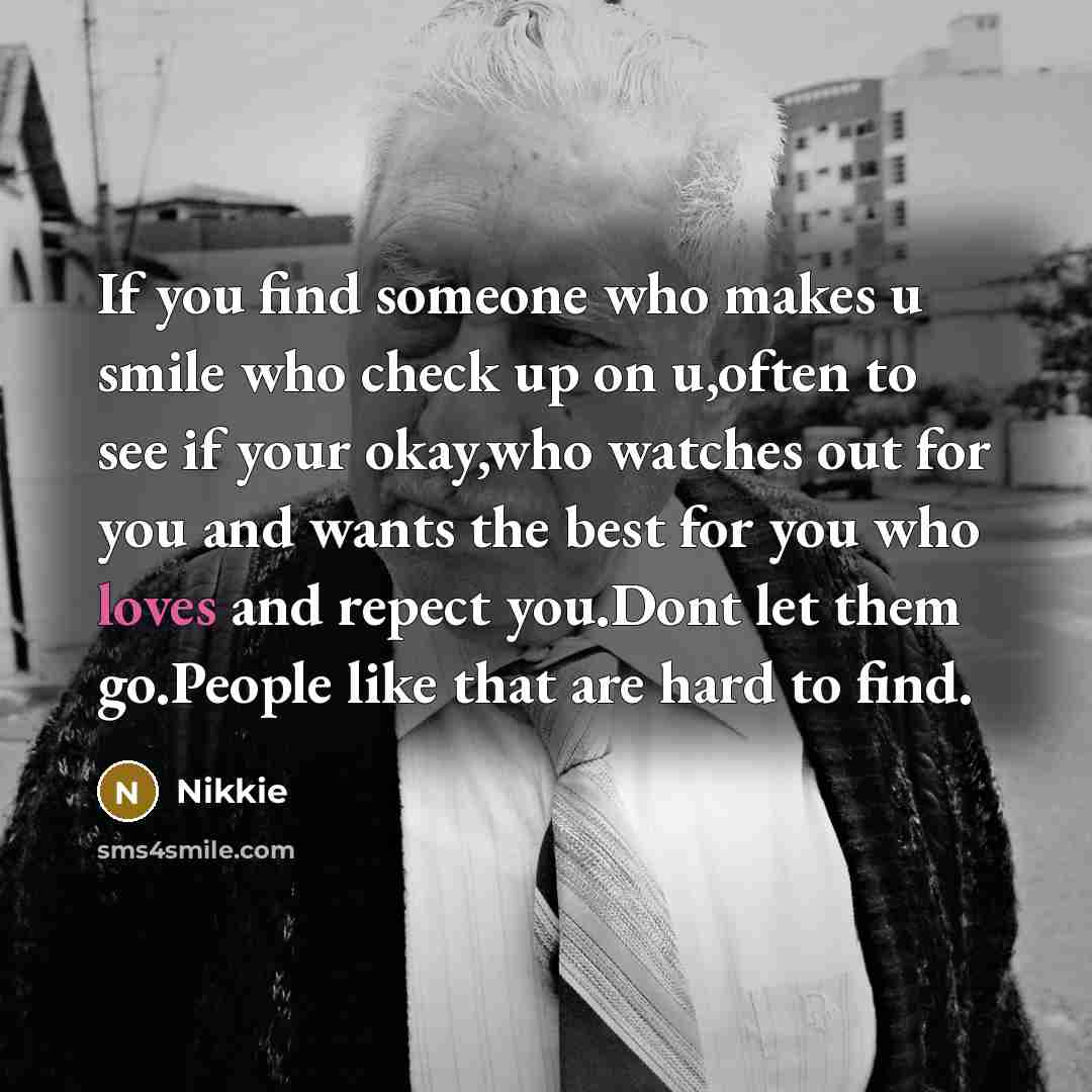 “If you find someone who makes u smile who check up on u,often to see if your okay,who watches out for you and wants the best for you who loves and repect you.Dont let them go.People like that are hard to find.” quote by Nikkie