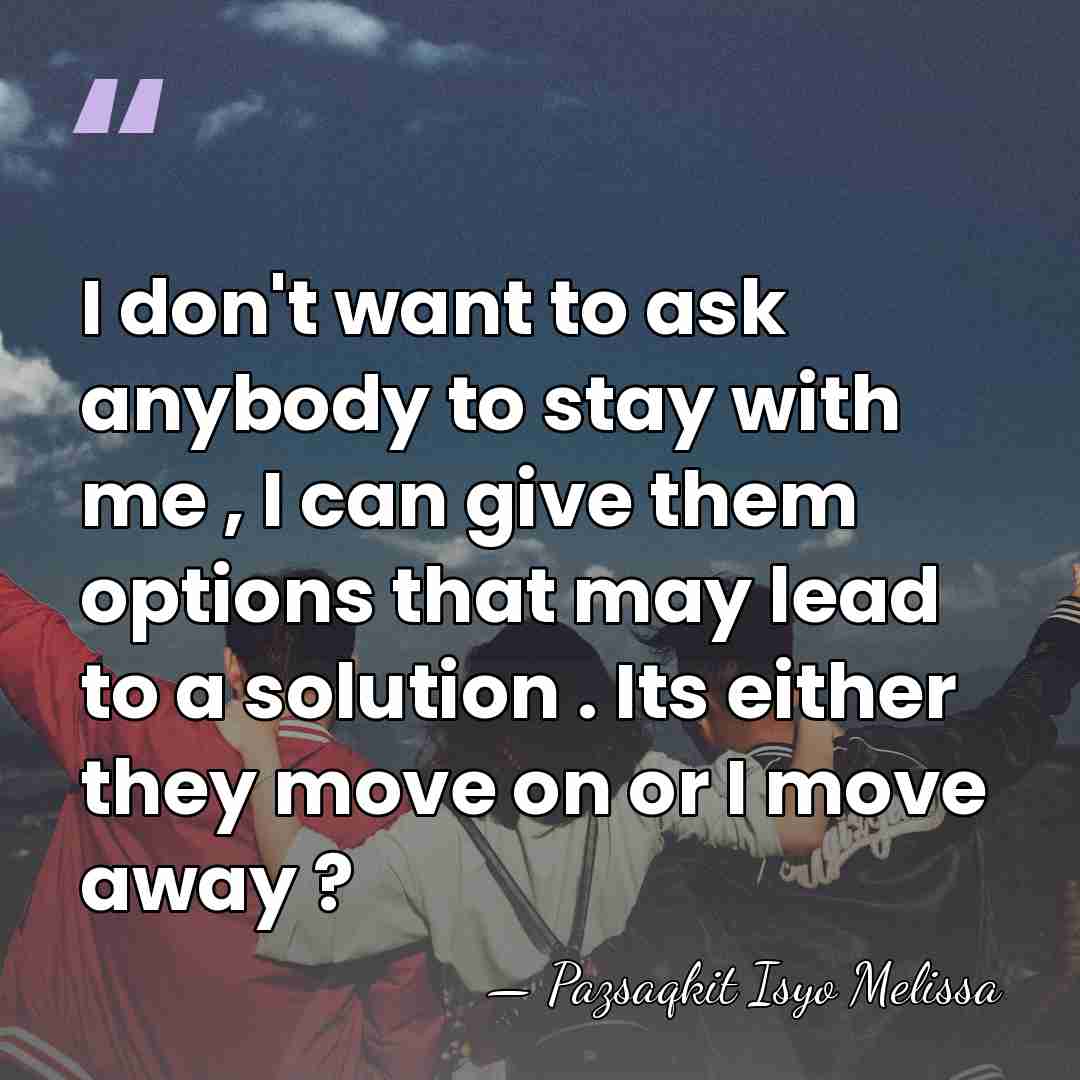 I don't want to ask anybody to stay with me , I&hellip; - Pazsaqkit Isyo Melissa