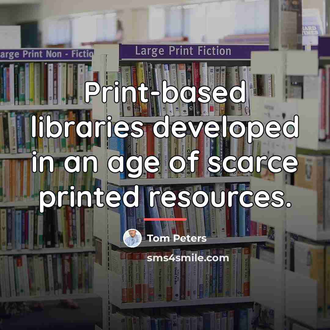 “Print-based libraries developed in an age of scarce printed resources.…” quote by Tom Peters