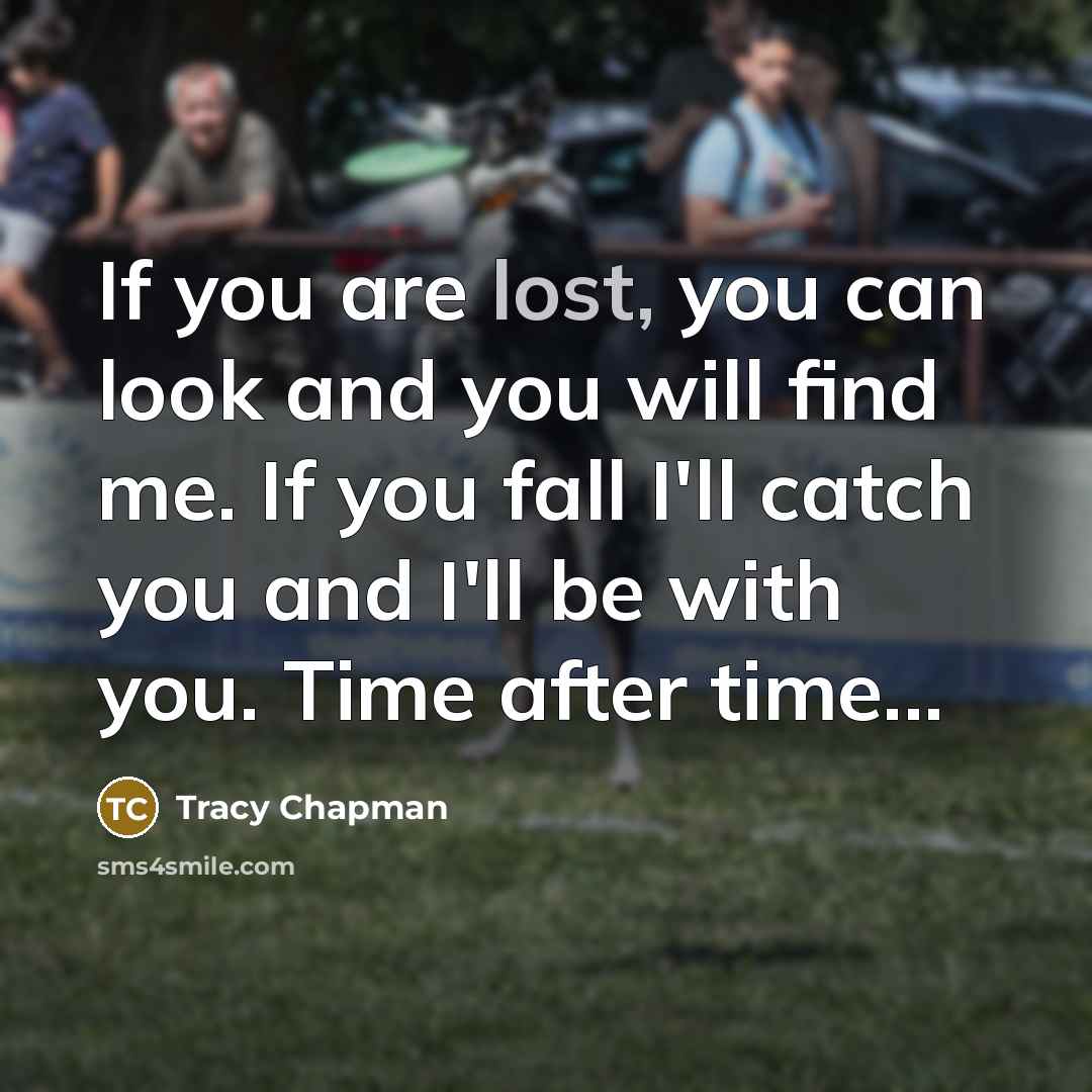 “If you are lost, you can look and you will find me. If you fall I'll catch you and I'll be with you. Time after time...” quote by Tracy Chapman
