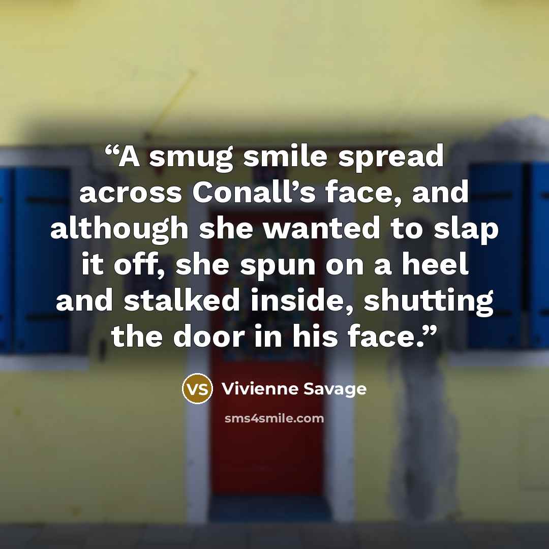 “A smug smile spread across Conall’s face, and although she wanted to slap it off, she spun on a heel and stalked inside, shutting the door in his face.” quote by Vivienne Savage