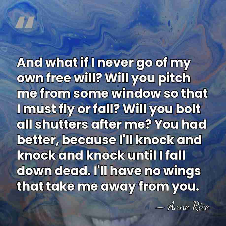 And what if I never go of my own free will? Will&hellip; - Anne Rice