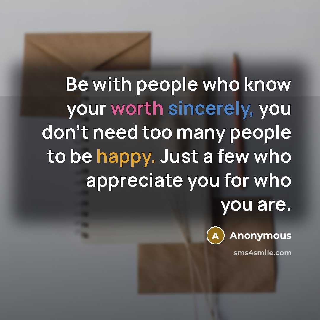 “Be with people who know your worth sincerely, you don't need too many people to be happy. Just a few who appreciate you for who you are.” quote by Anonymous