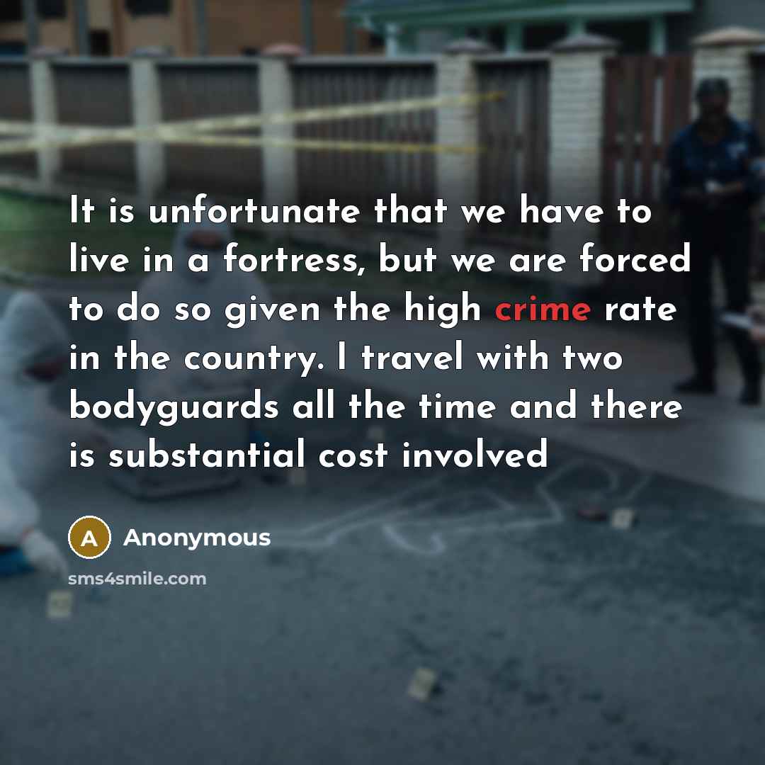“It is unfortunate that we have to live in a fortress, but we are forced to do so given the high crime rate in the country. I travel with two bodyguards all the time and there is substantial cost involved” quote by Anonymous