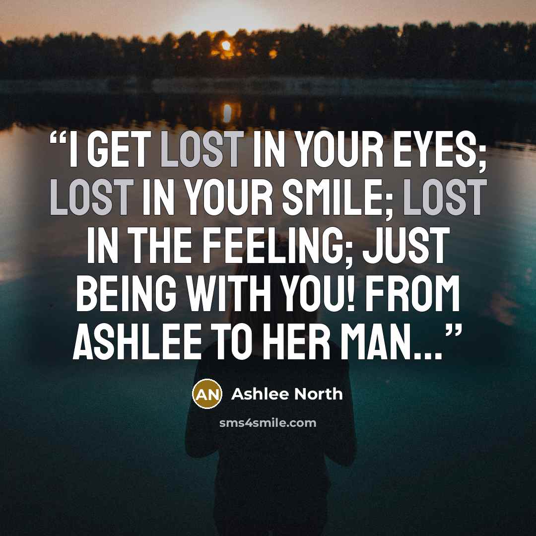 “I get lost in your eyes; lost in your smile; lost in the feeling; just being with you! from Ashlee to her man...” quote by Ashlee North
