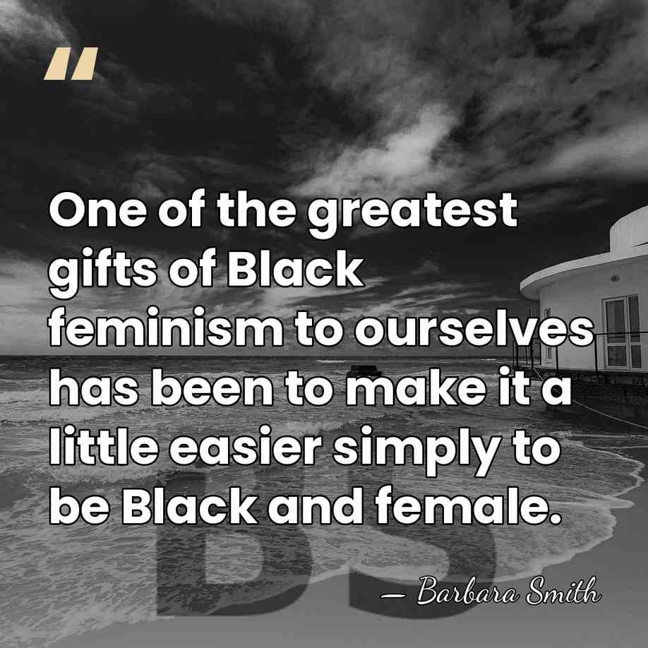 One of the greatest gifts of Black feminism to ourselves has been&hellip; - Barbara Smith