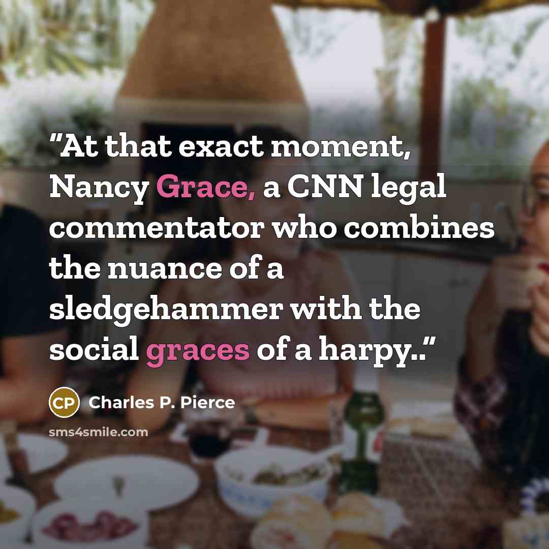 “At that exact moment, Nancy Grace, a CNN legal commentator who combines the nuance of a sledgehammer with the social graces of a harpy..” quote by Charles P. Pierce