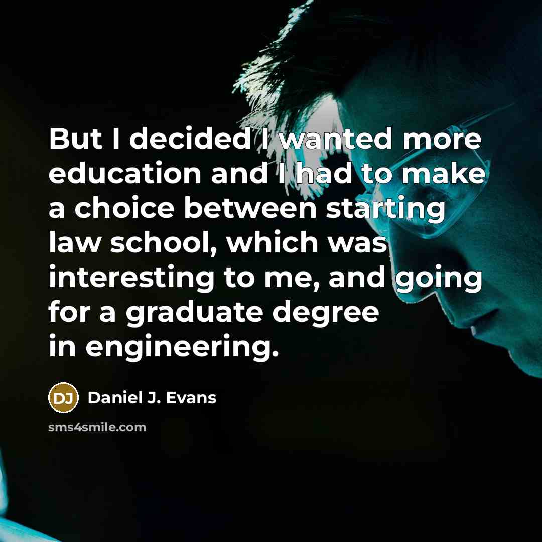“But I decided I wanted more education and I had to make a choice between starting law school, which was interesting to me, and going for a graduate degree in engineering.” quote by Daniel J. Evans