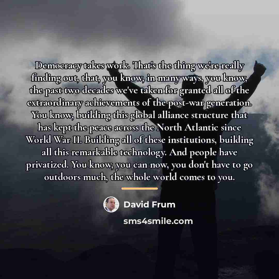 “Democracy takes work. That's the thing we're really finding out,…” quote by David Frum