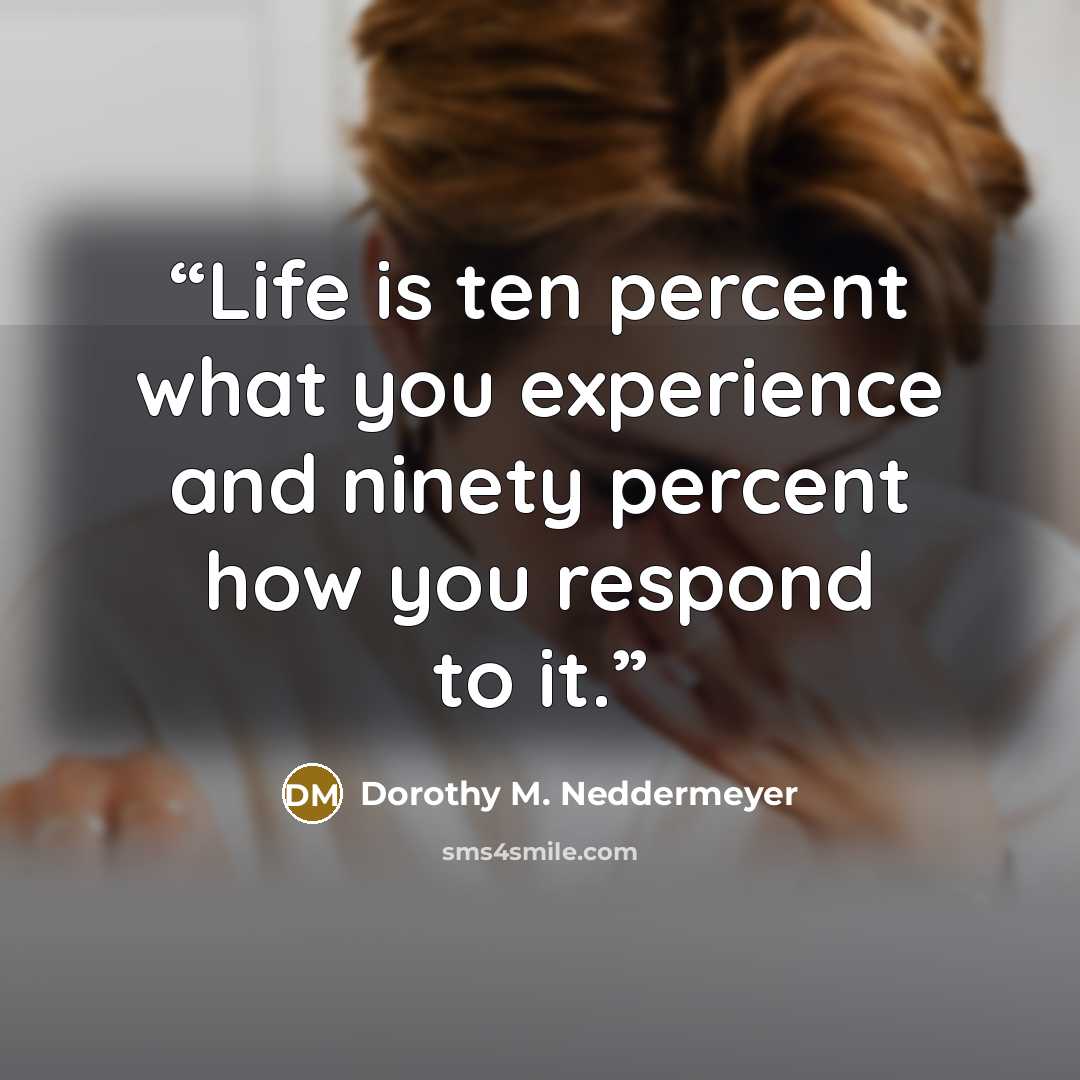 “Life is ten percent what you experience and ninety percent how you respond to it.” quote by Dorothy M. Neddermeyer
