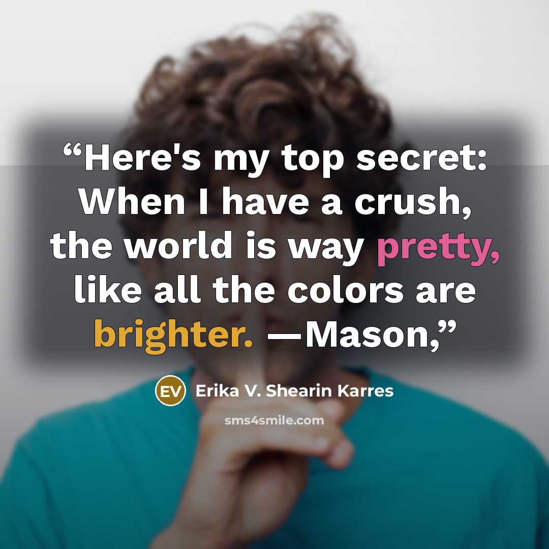“Here's my top secret: When I have a crush, the world is way pretty, like all the colors are brighter. —Mason,” quote by Erika V. Shearin Karres