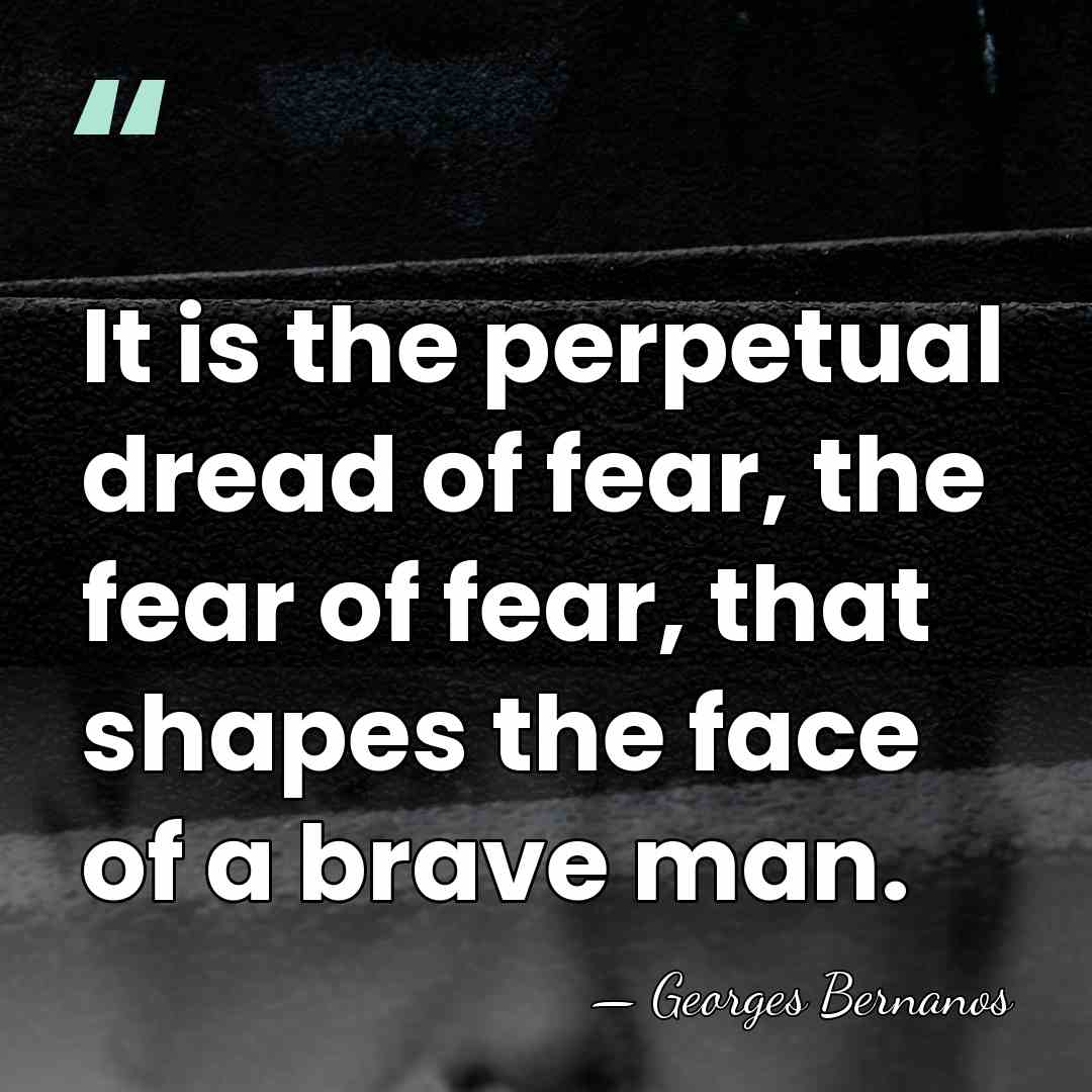 It is the perpetual dread of fear, the fear of fear, that&hellip; - Georges Bernanos
