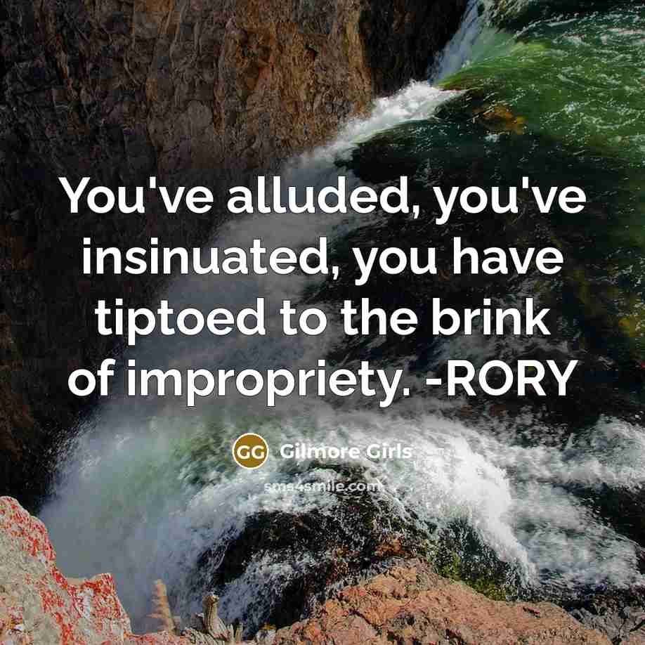 “You've alluded, you've insinuated, you have tiptoed to the brink of impropriety. -RORY” quote by Gilmore Girls