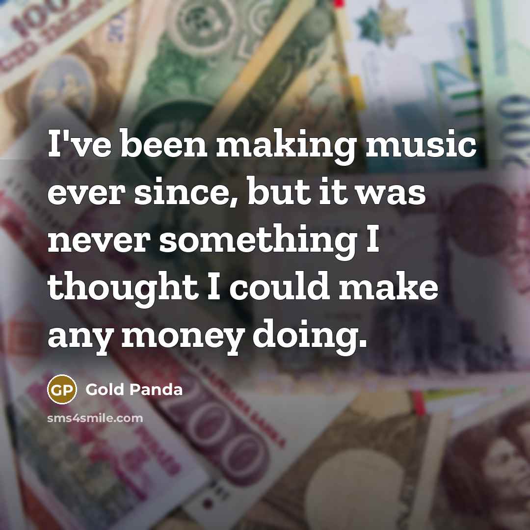 “I've been making music ever since, but it was never something I thought I could make any money doing.” quote by Gold Panda