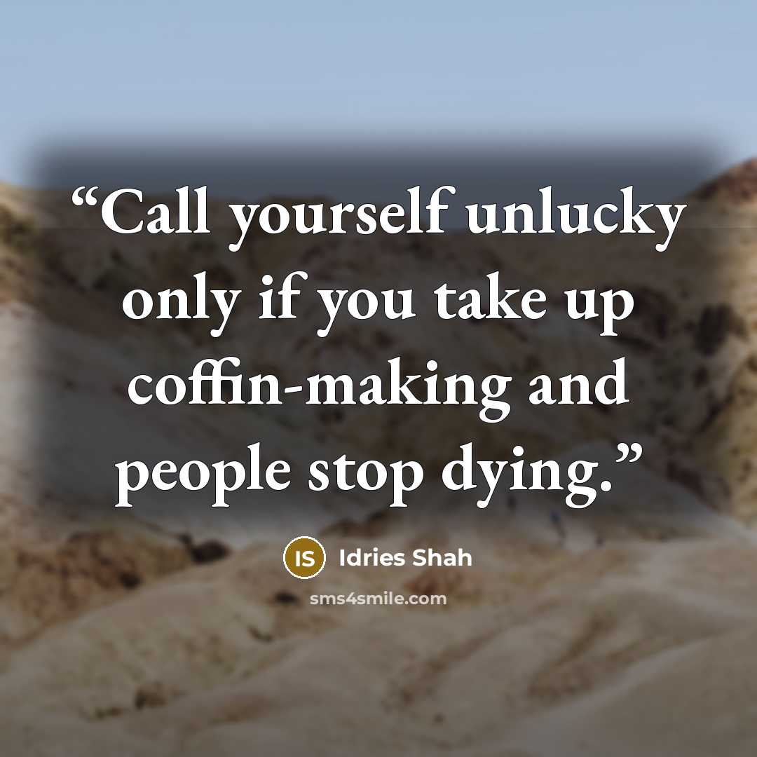 “Call yourself unlucky only if you take up coffin-making and people stop dying.” quote by Idries Shah