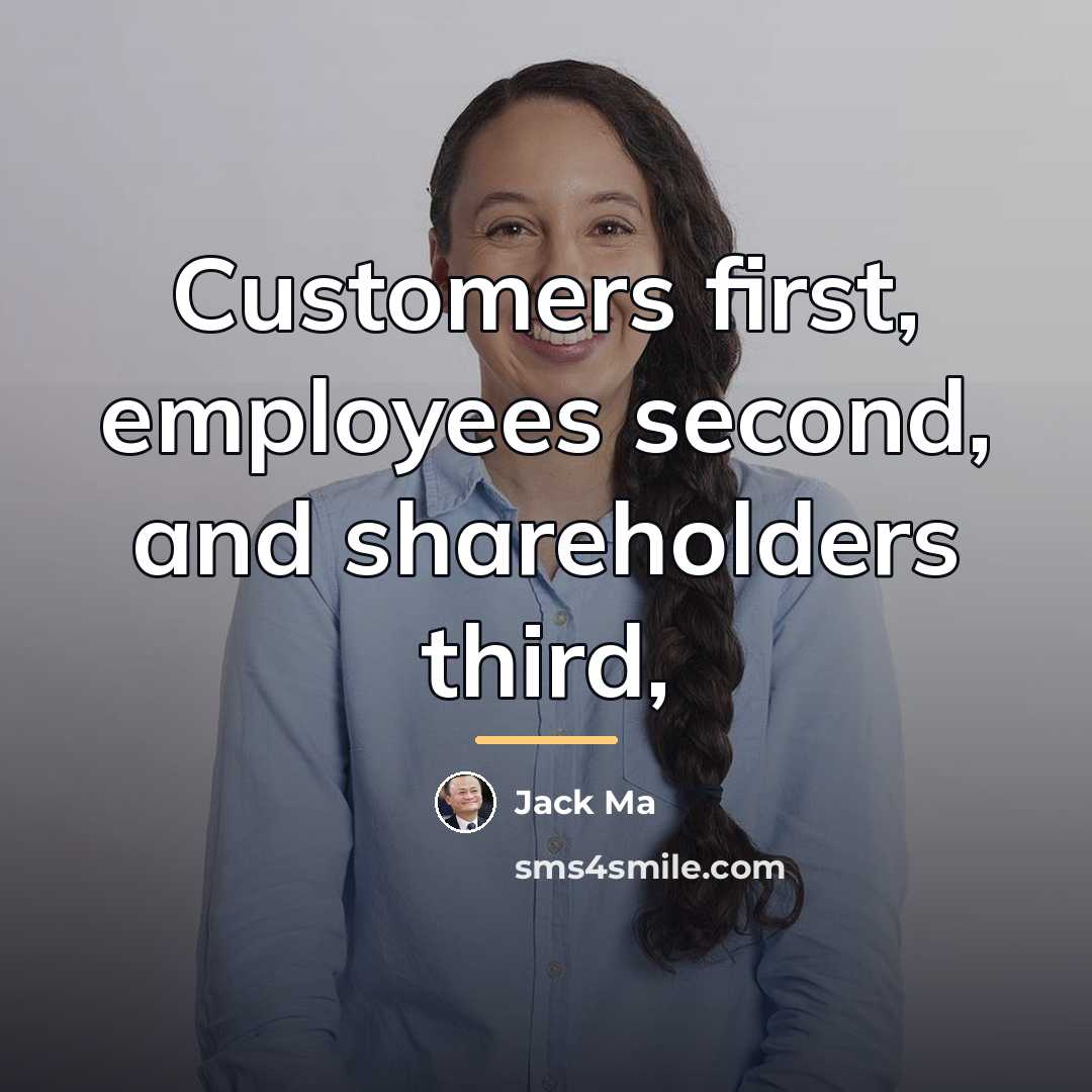 “Customers first, employees second, and shareholders third,…” quote by Jack Ma