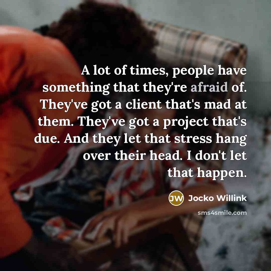 “A lot of times, people have something that they're afraid of. They've got a client that's mad at them. They've got a project that's due. And they let that stress hang over their head. I don't let that happen.” quote by Jocko Willink