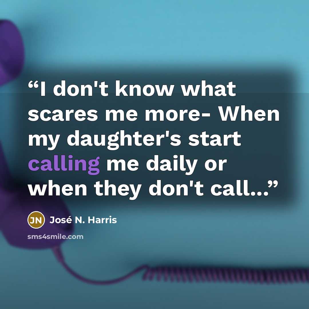 “I don't know what scares me more- When my daughter's start calling me daily or when they don't call...” quote by José N. Harris
