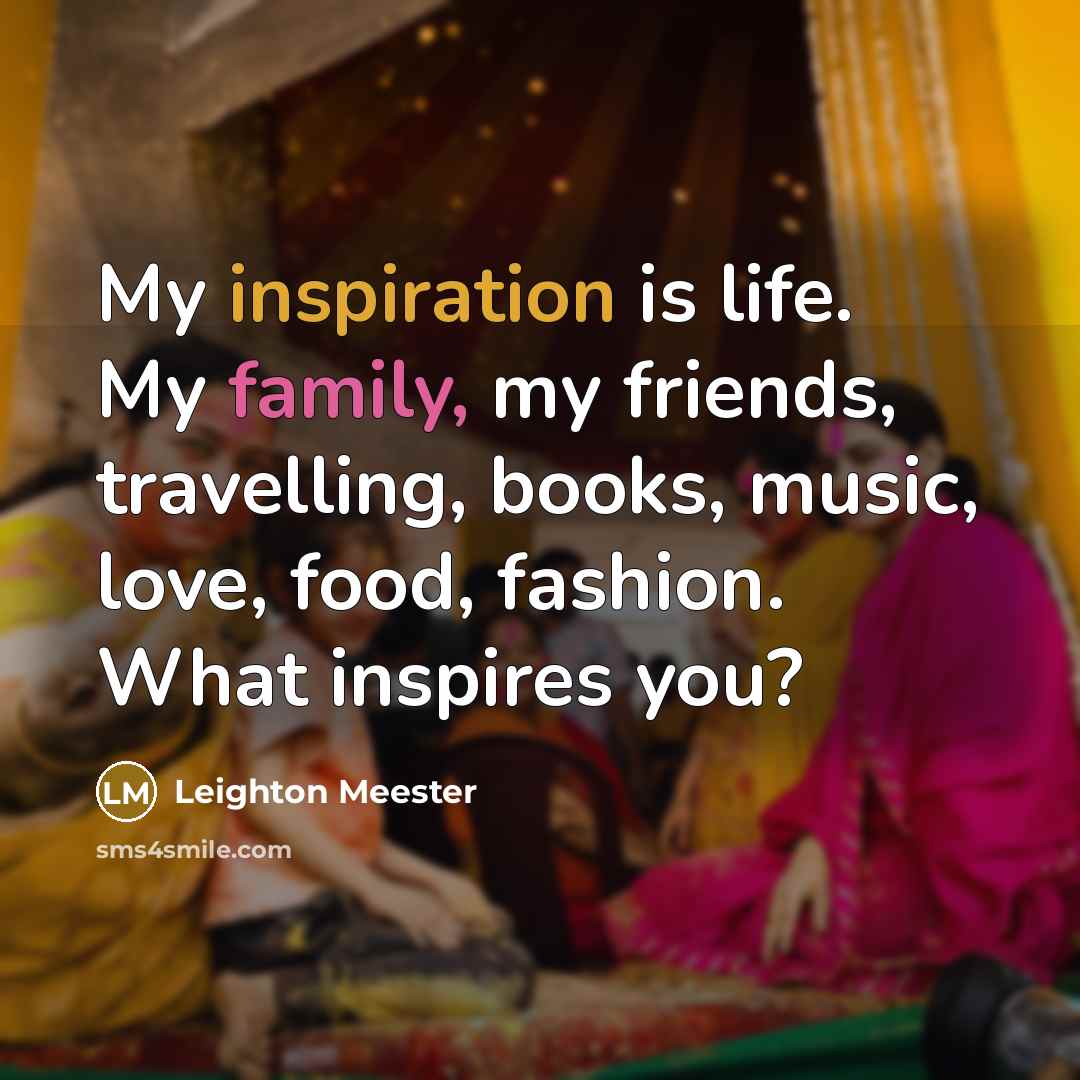 “My inspiration is life. My family, my friends, travelling, books,…” quote by Leighton Meester