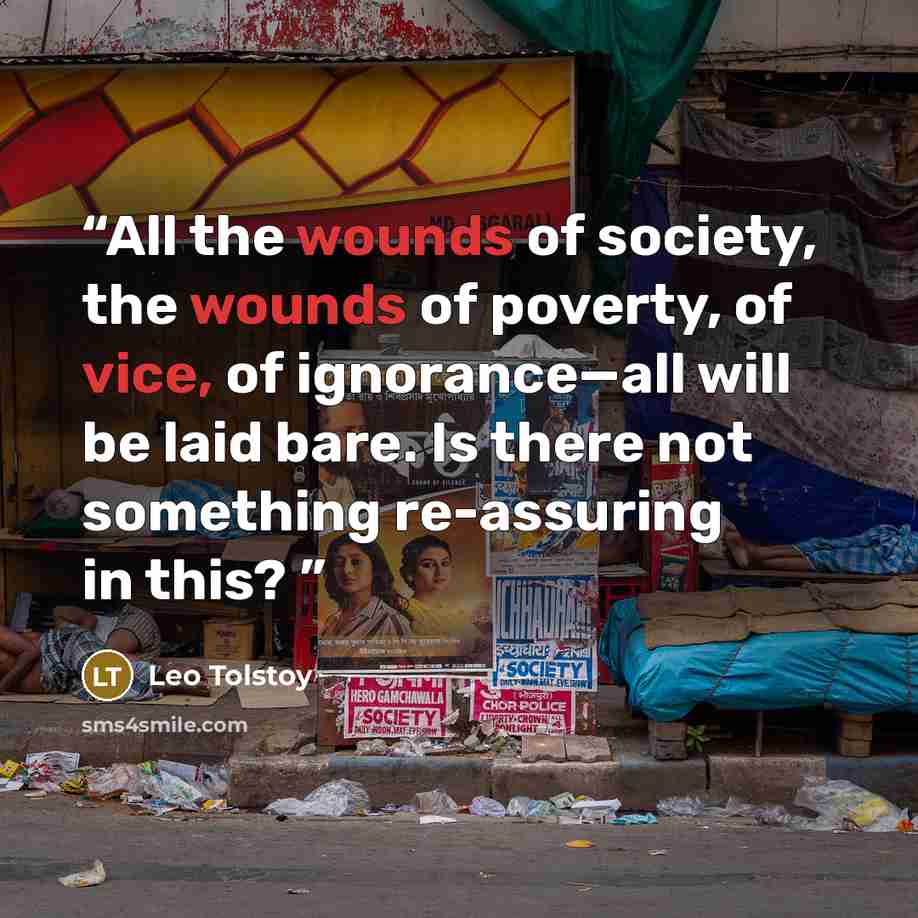 “All the wounds of society, the wounds of poverty, of vice, of ignorance—all will be laid bare. Is there not something re-assuring in this?” quote by Leo Tolstoy