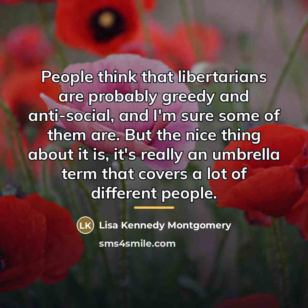 “People think that libertarians are probably greedy and anti-social, and…” quote by Lisa Kennedy Montgomery