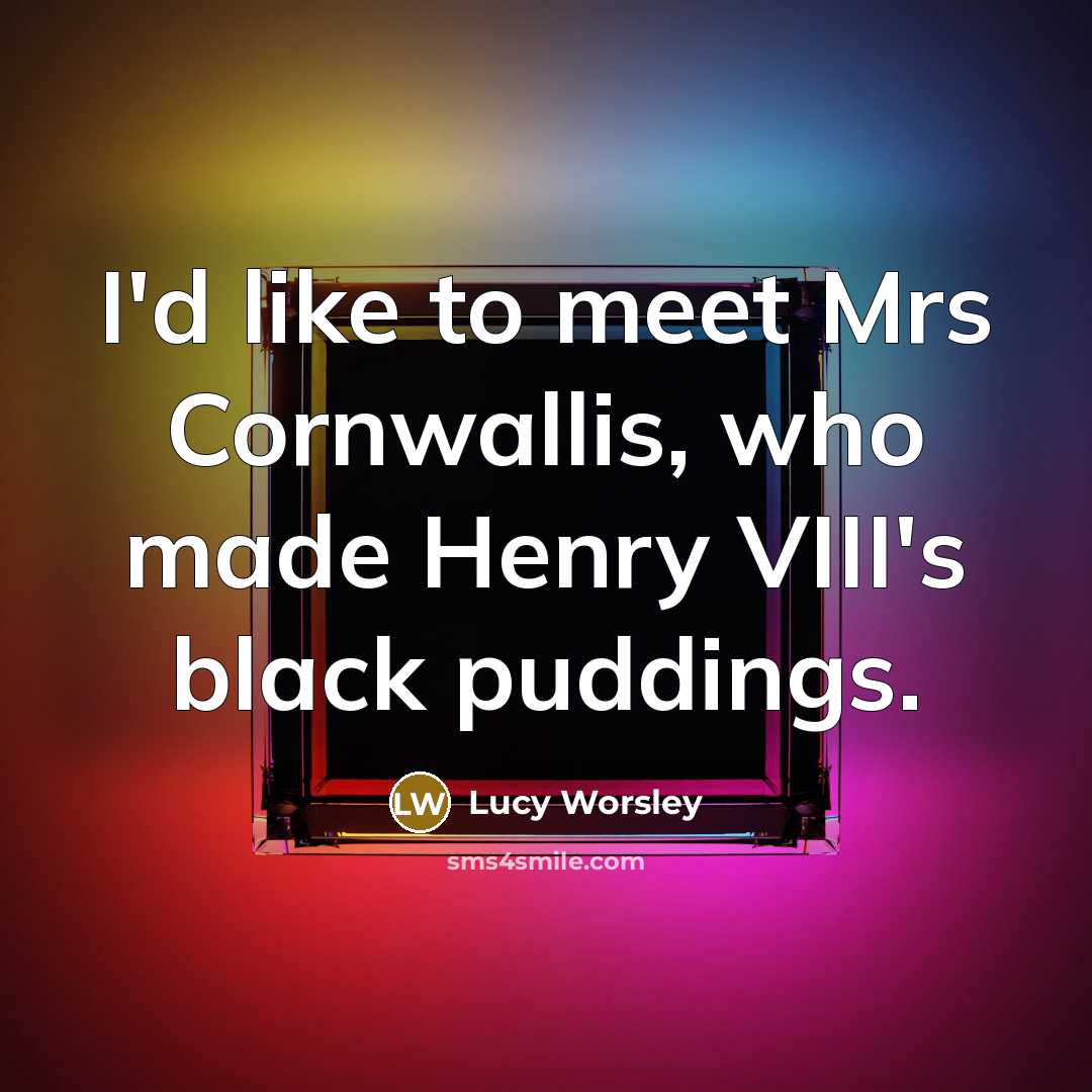 “I'd like to meet Mrs Cornwallis, who made Henry VIII's…” quote by Lucy Worsley