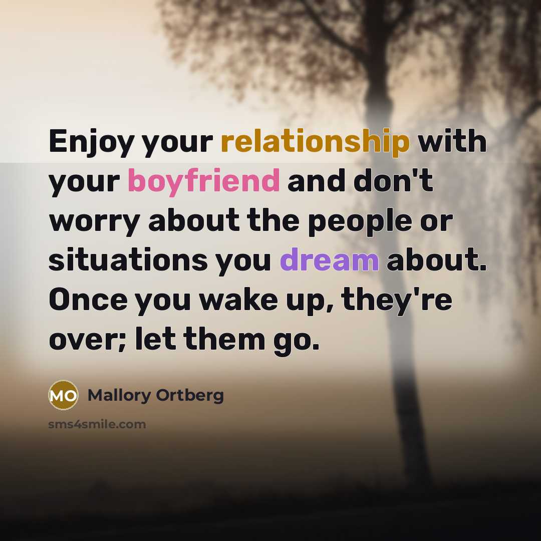“Enjoy your relationship with your boyfriend and don't worry about the people or situations you dream about. Once you wake up, they're over; let them go.” quote by Mallory Ortberg