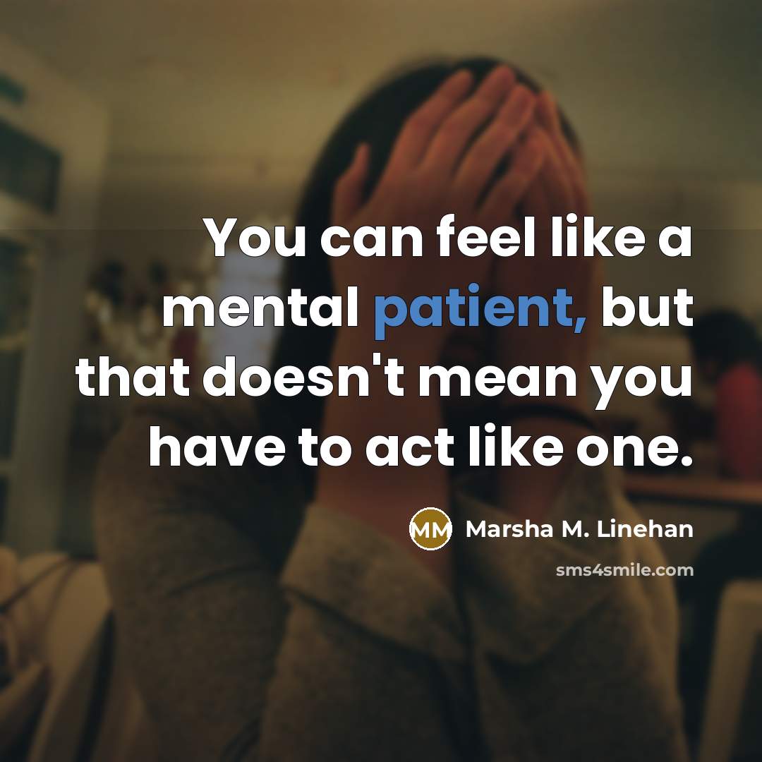 “You can feel like a mental patient, but that doesn't…” quote by Marsha M. Linehan