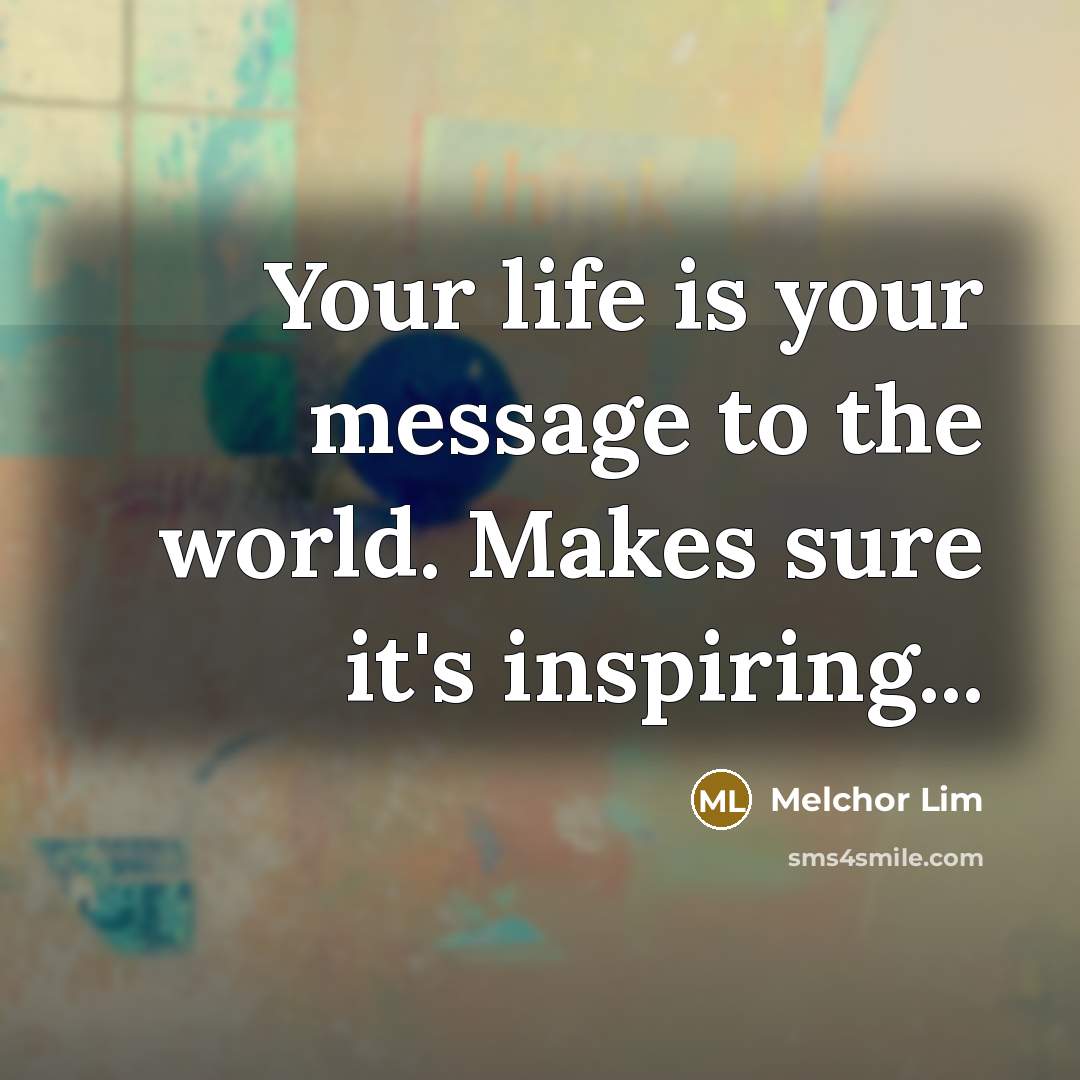 “Your life is your message to the world. Makes sure…” quote by Melchor Lim