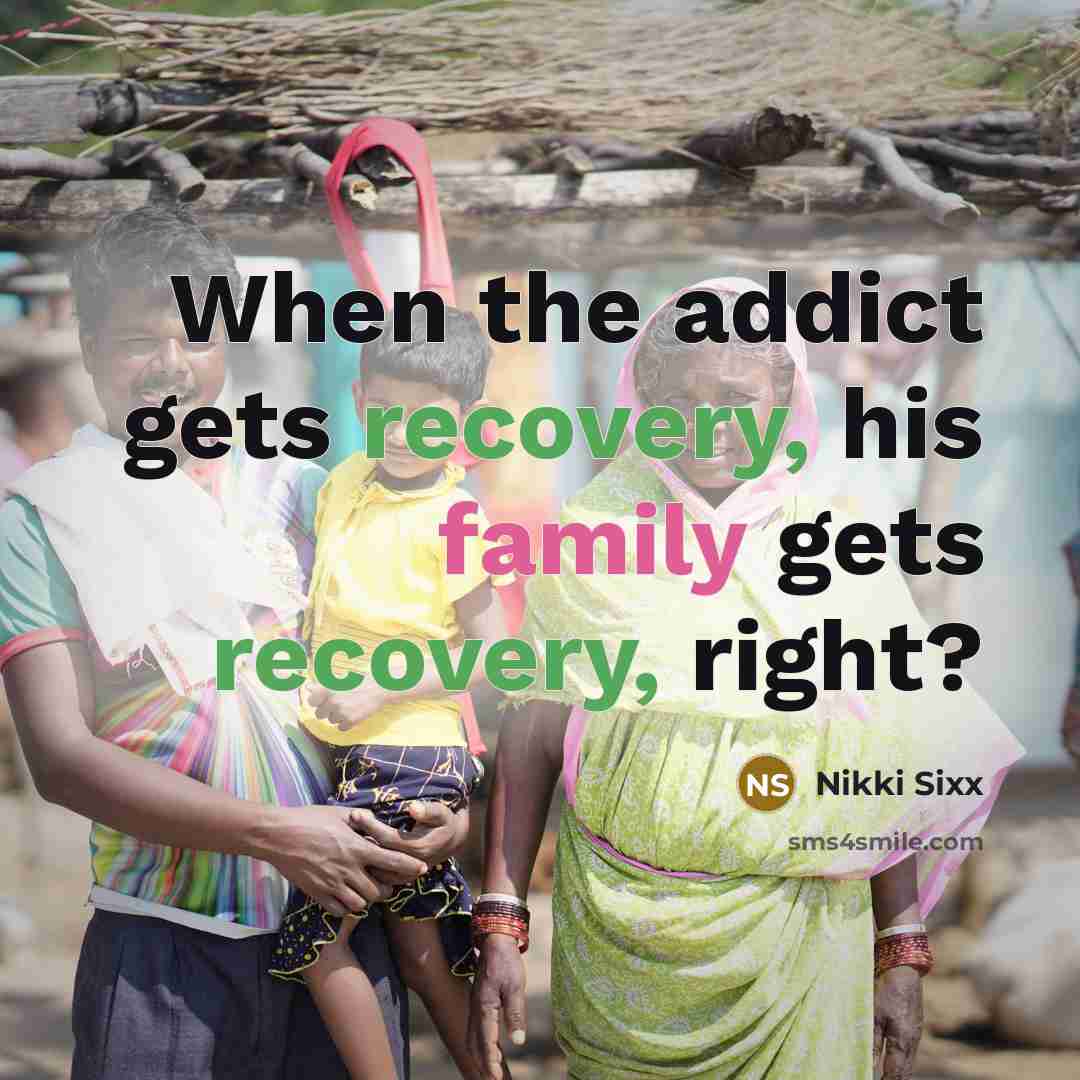“When the addict gets recovery, his family gets recovery, right?…” quote by Nikki Sixx